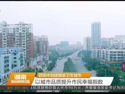邵阳市创建国家卫生城市 以城市品质提升市民幸福指数