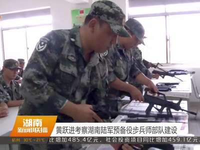 黄跃进考察湖南陆军预备役步兵师部队建设