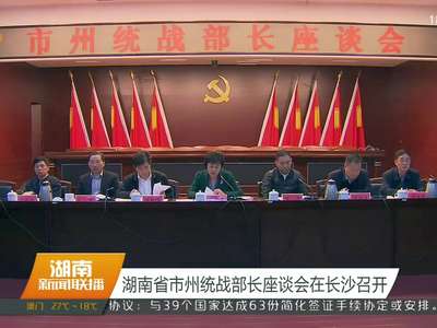 湖南省市州统战部长座谈会在长沙召开