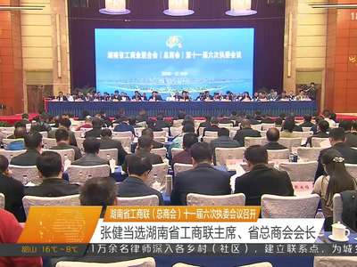 湖南省工商联（总商会）十一届六次执委会议召开 张健当选湖南省工商联主席、省总商会会长