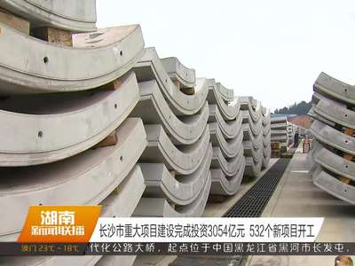 长沙市重大项目建设完成投资3054亿元 532个新项目开工