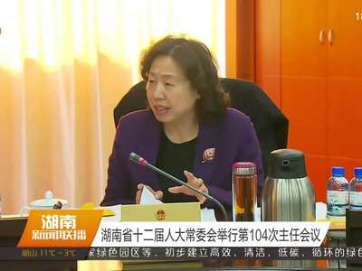 湖南省十二届人大常委会举行第104次主任会议