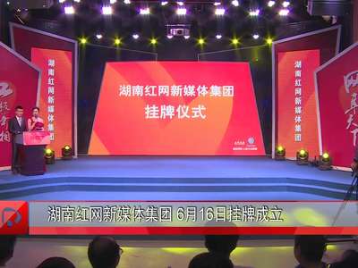 湖南红网新媒体集团6月16日挂牌成立