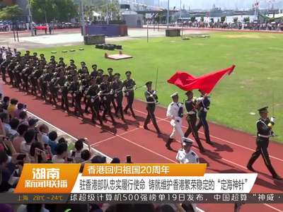 香港回归祖国20周年 驻香港部队忠实履行使命 铸就维护香港繁荣稳定的“定海神针”