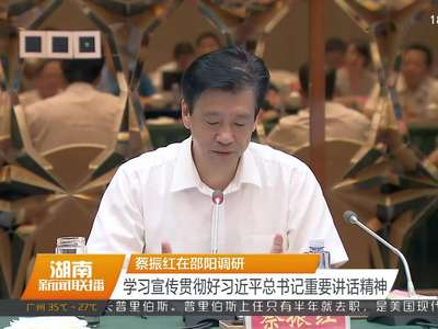 蔡振红在邵阳调研 学习宣传贯彻好习近平总书记重要讲话精神