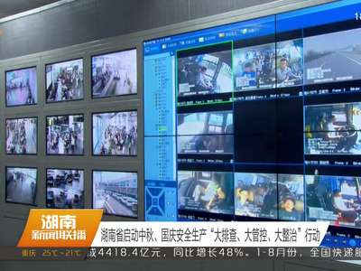 湖南省启动中秋、国庆安全生产“大排查、大管控、大整治”行动