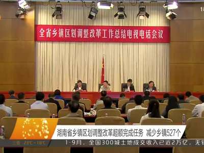 湖南省乡镇区划调整改革超额完成任务 减少乡镇527个