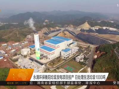 永清环保衡阳垃圾发电项目投产 日处理生活垃圾1000吨