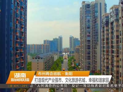 市州两会巡航·衡阳：打造现代产业强市、文化旅游名城、幸福和谐家园