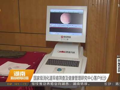 国家级消化道早癌筛查及健康管理研究中心落户长沙
