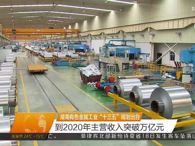 湖南有色金属工业“十三五”规划出台 到2020年主营收入突破万亿元