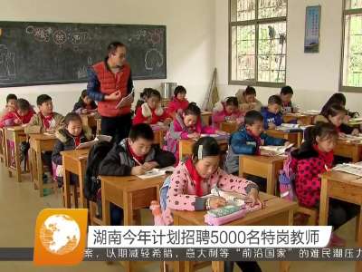 湖南今年计划招聘5000名特岗教师
