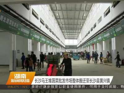 长沙马王堆蔬菜批发市场整体搬迁至长沙县黄兴镇