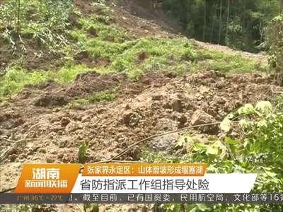 张家界永定区：山体滑坡形成堰塞湖 省防指派工作组指导处险