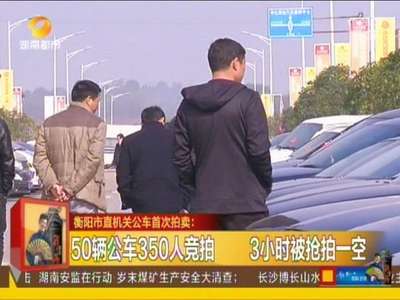 衡阳市直机关公车首次拍卖：50辆公车350人竞拍 3小时被抢拍一空