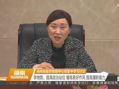 湖南省政协党组中心组集中学习讨论 李微微：提高政治站位 锤炼良好作风 提高履职能力