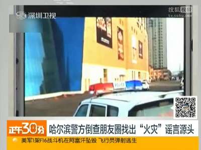 [视频]哈尔滨警方倒查朋友圈找出“火灾”谣言源头