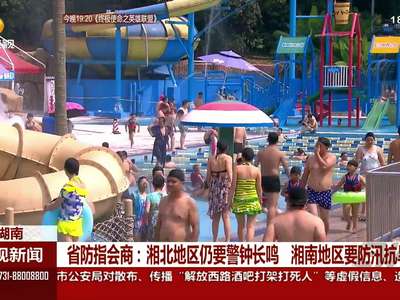 省防指会商：湘北地区仍要警钟长鸣 湘南地区要防汛抗旱兼顾