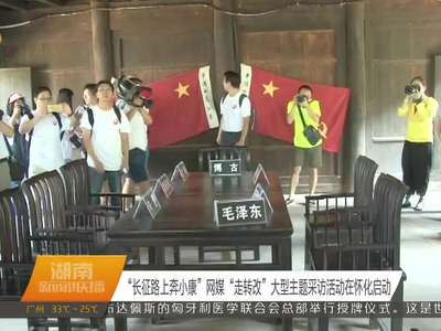 “长征路上奔小康”网媒“走转改”大型主题采访活动在怀化启动