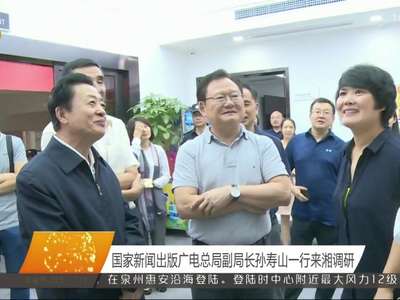 国家新闻出版广电总局副局长孙寿山一行来湘调研