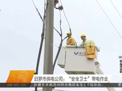 汨罗市供电公司：“安全卫士”带电作业