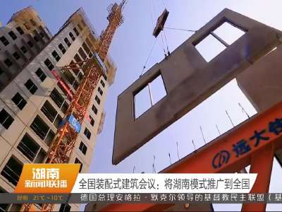 全国装配式建筑会议：将湖南模式推广到全国