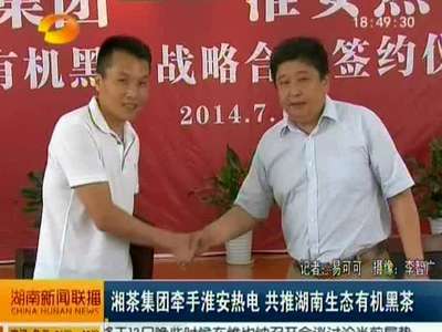 湘茶集团牵手淮安热电 共推湖南生态有机黑茶
