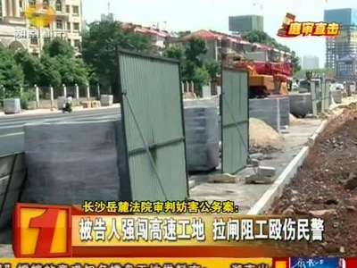 长沙岳麓法院审判妨害公务案：被告人强闯高速工地 拉闸阻工殴伤民警