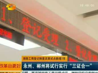 湖南工商登记制度改革试点新增7市 永州、郴州将试行实行“三证合一”